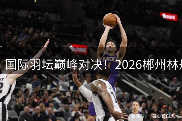 国际羽坛巅峰对决！2026郴州林丹杯吸引全球11国高手云集