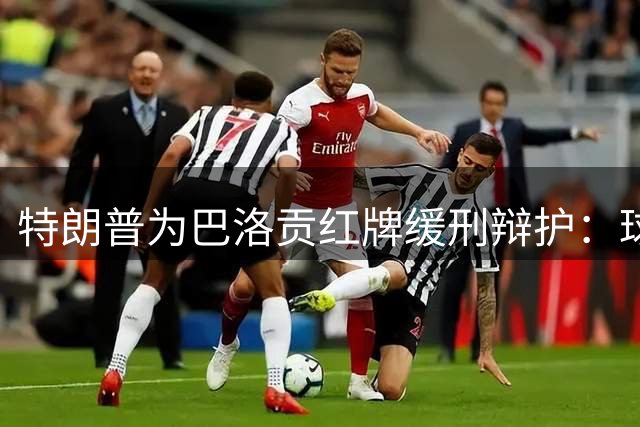 特朗普为巴洛贡红牌缓刑辩护：球员上场才能展现真实实力